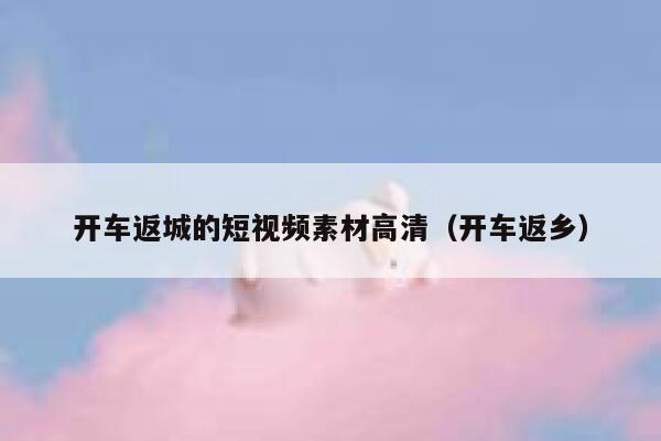 开车返城的短视频素材高清（开车返乡）