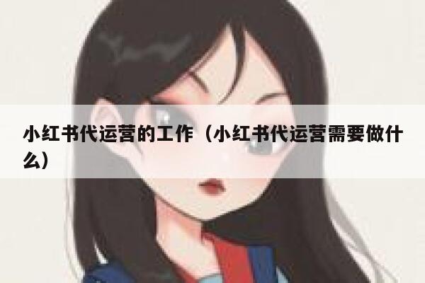 小红书代运营的工作（小红书代运营需要做什么）