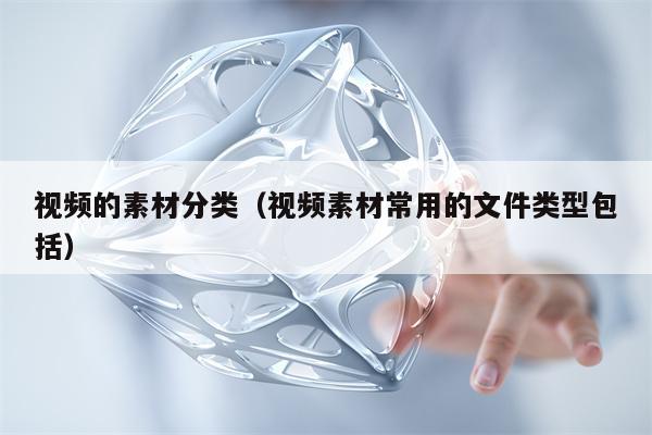 视频的素材分类（视频素材常用的文件类型包括）