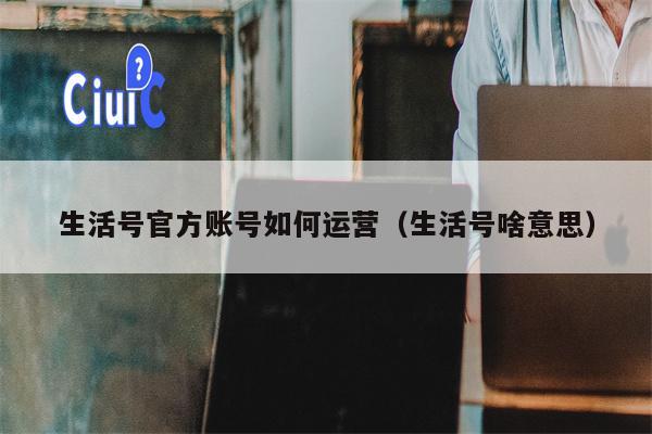 生活号官方账号如何运营（生活号啥意思）