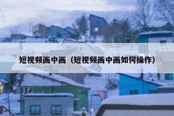 短视频画中画（短视频画中画如何操作）