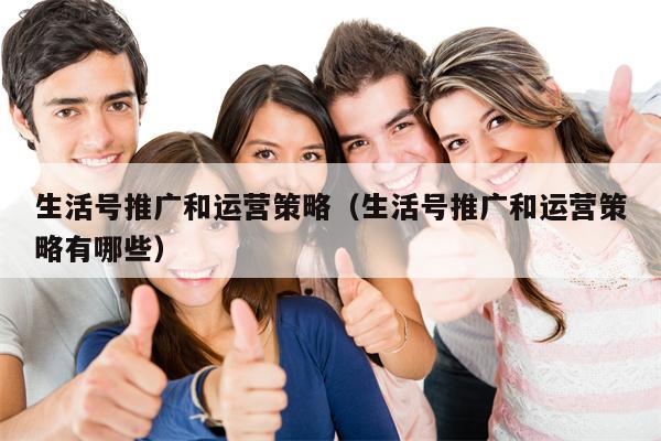 生活号推广和运营策略（生活号推广和运营策略有哪些）