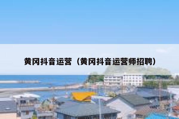 黄冈抖音运营（黄冈抖音运营师招聘）