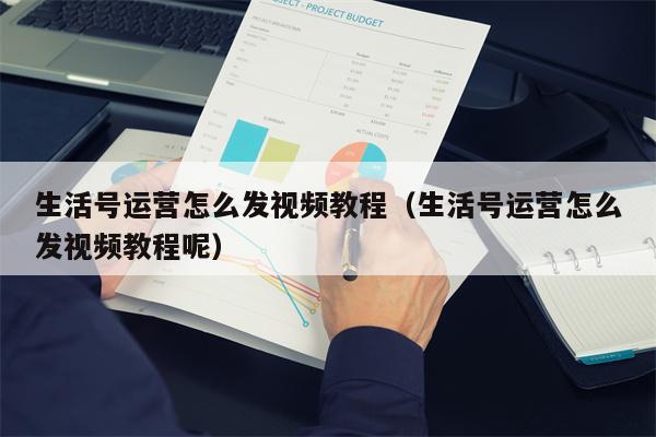 生活号运营怎么发视频教程（生活号运营怎么发视频教程呢）