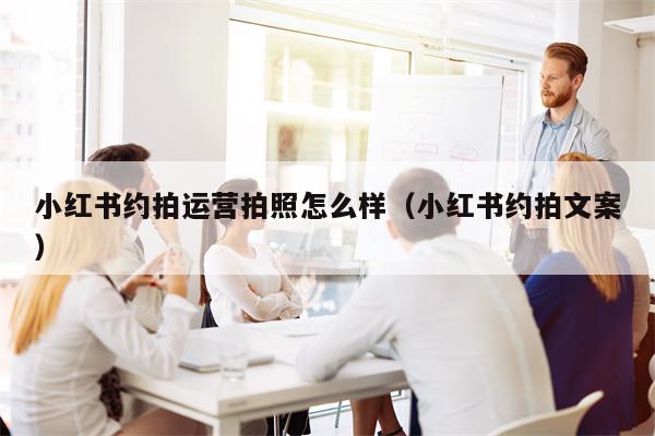 小红书约拍运营拍照怎么样（小红书约拍文案）