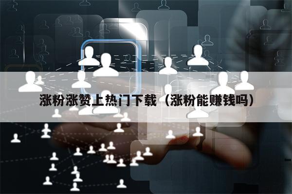 涨粉涨赞上热门下载（涨粉能赚钱吗）