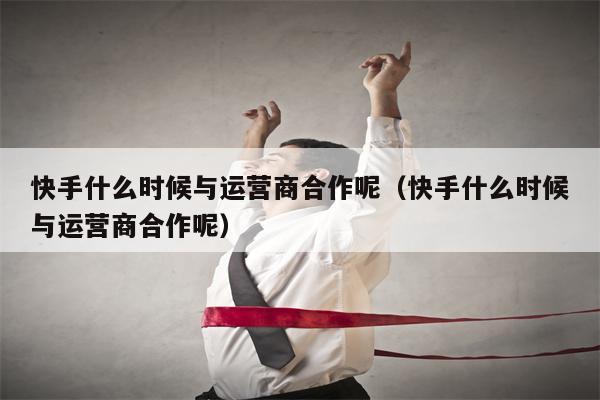 快手什么时候与运营商合作呢（快手什么时候与运营商合作呢）