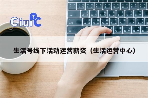 生活号线下活动运营薪资（生活运营中心）