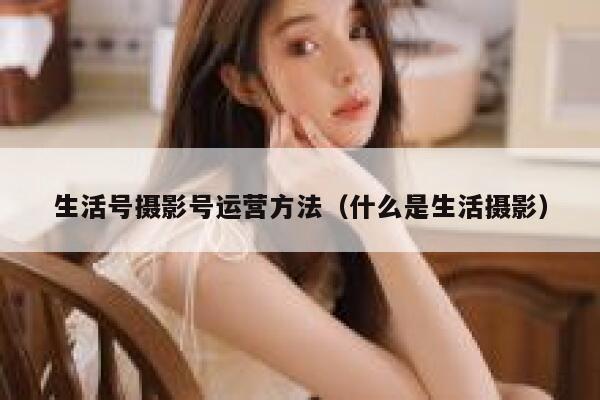 生活号摄影号运营方法（什么是生活摄影）