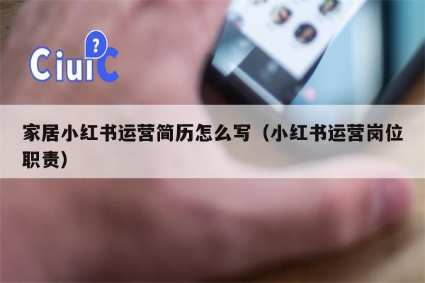 家居小红书运营简历怎么写（小红书运营岗位职责）