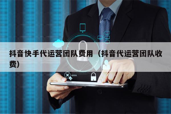 抖音快手代运营团队费用（抖音代运营团队收费）