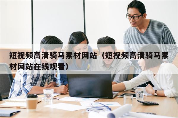 短视频高清骑马素材网站（短视频高清骑马素材网站在线观看）