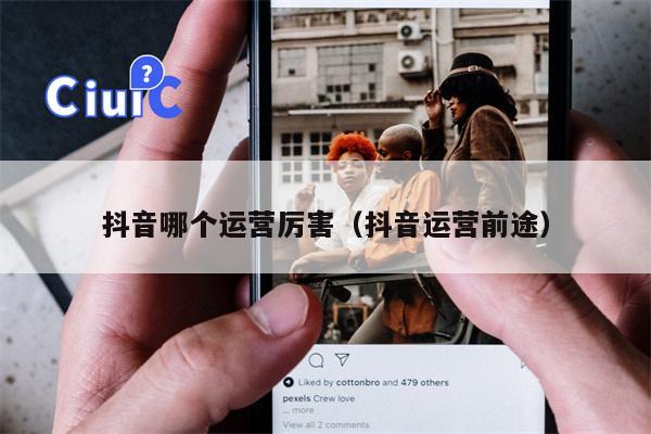 抖音哪个运营厉害（抖音运营前途）