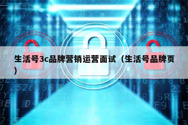 生活号3c品牌营销运营面试(生活号品牌页)