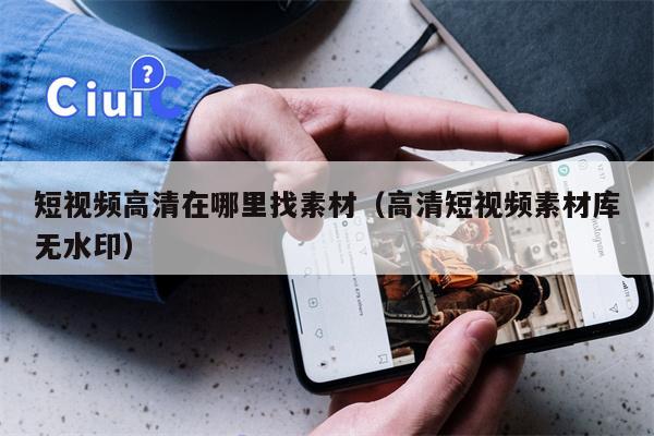 短视频高清在哪里找素材（高清短视频素材库无水印）