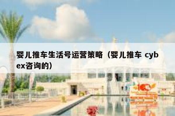 婴儿推车生活号运营策略（婴儿推车 cybex咨询的）