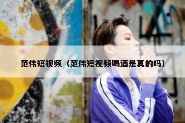 范伟短视频（范伟短视频喝酒是真的吗）