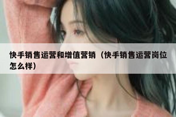 快手销售运营和增值营销（快手销售运营岗位怎么样）