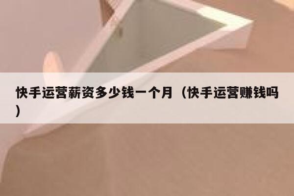 快手运营薪资多少钱一个月（快手运营赚钱吗）