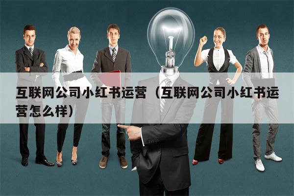 互联网公司小红书运营（互联网公司小红书运营怎么样）