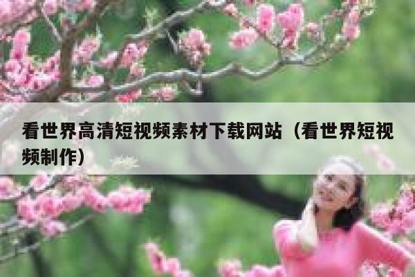 看世界高清短视频素材下载网站(看世界短视频制作) 看世界高清短视频素材下载网站(看世界短视频制作)