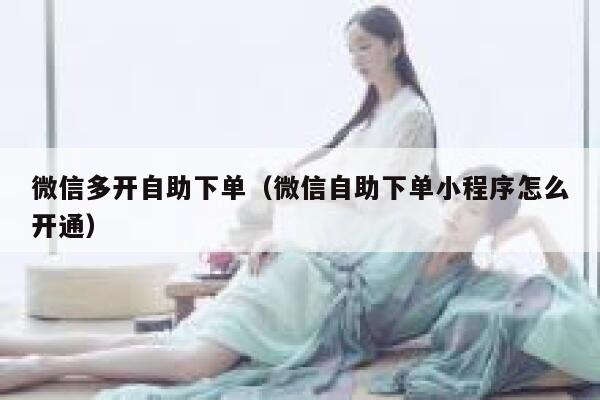 微信多开自助下单(微信自助下单小程序怎么开通)