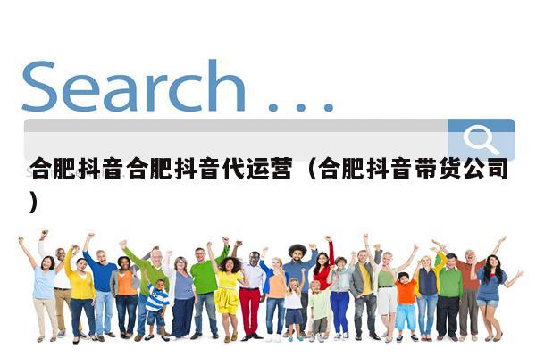 合肥抖音合肥抖音代运营（合肥抖音带货公司）