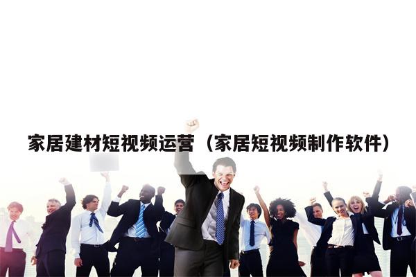 家居建材短视频运营(家居短视频制作软件)