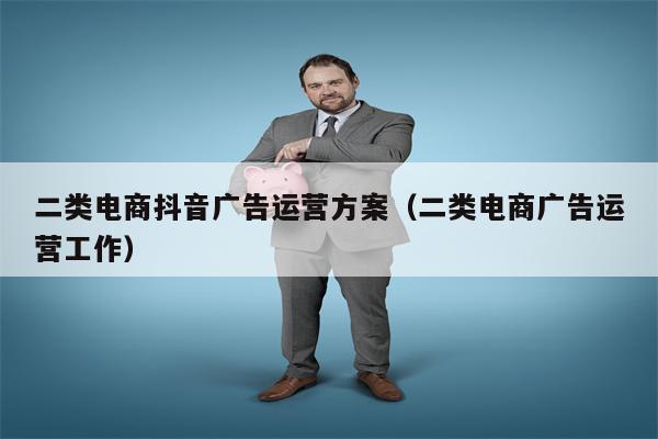 二类电商抖音广告运营方案（二类电商广告运营工作）