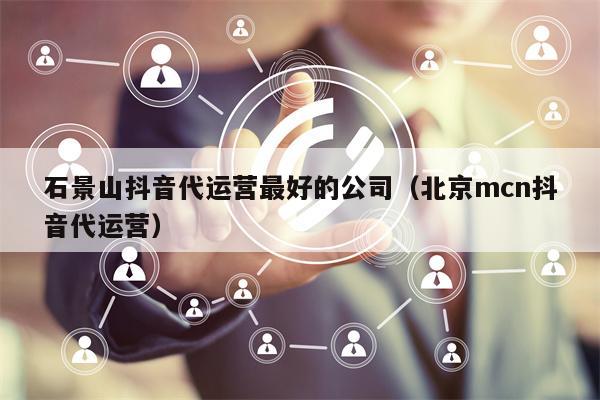 石景山抖音代运营最好的公司(北京mcn抖音代运营)