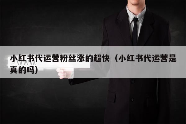 小红书代运营粉丝涨的超快（小红书代运营是真的吗）