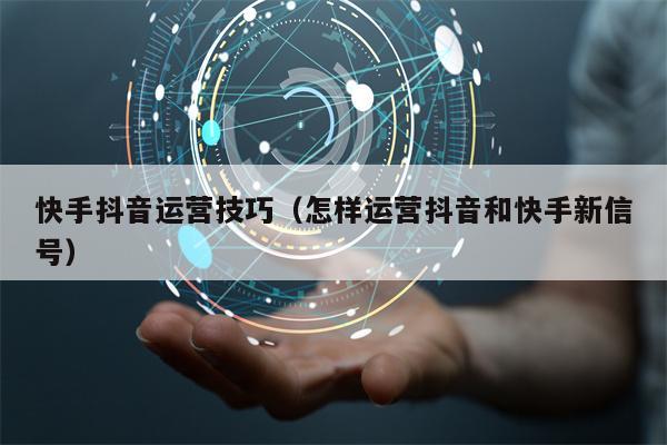 快手抖音运营技巧(怎样运营抖音和快手新信号)