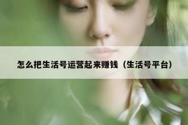 怎么把生活号运营起来赚钱(生活号平台) 怎么把生活号运营起来赚钱(生活号平台)