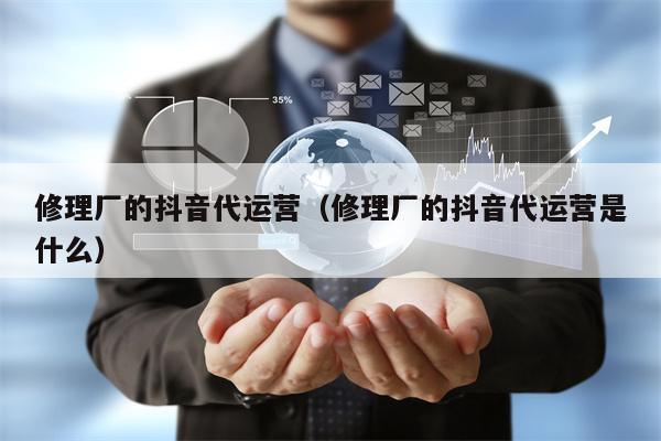 修理厂的抖音代运营（修理厂的抖音代运营是什么）