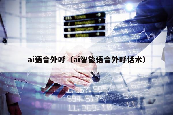 ai语音外呼(ai智能语音外呼话术) ai语音外呼(ai智能语音外呼话术)