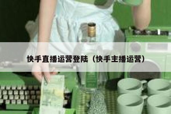 详细阅读:快手直播运营登陆(快手主播运营) 快手直播运营登陆(快手主播运营)