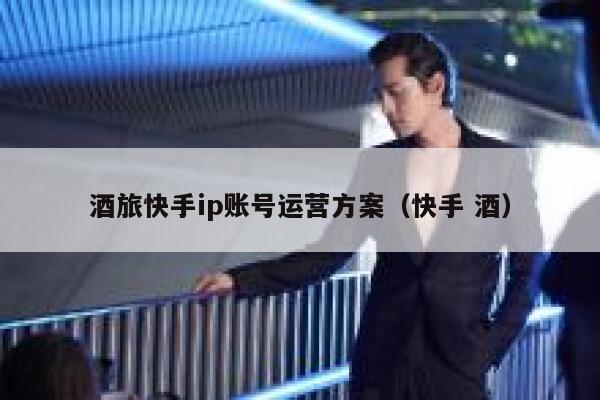 酒旅快手ip账号运营方案（快手 酒）