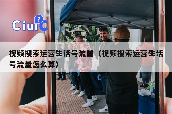 详细阅读:视频搜索运营生活号流量(视频搜索运营生活号流量怎么算) 视频搜索运营生活号流量(视频搜索运营生活号流量怎么算)