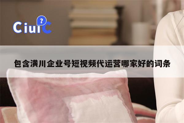详细阅读:包含潢川企业号短视频代运营哪家好的词条 包含潢川企业号短视频代运营哪家好的词条