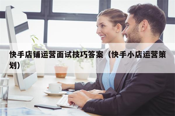 详细阅读:快手店铺运营面试技巧答案(快手小店运营策划) 快手店铺运营面试技巧答案(快手小店运营策划)