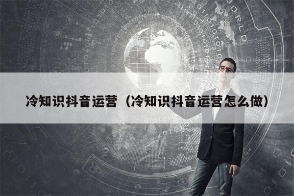 冷知识抖音运营(冷知识抖音运营怎么做) 冷知识抖音运营(冷知识抖音运营怎么做)