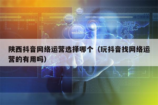 详细阅读:陕西抖音网络运营选择哪个(玩抖音找网络运营的有用吗) 陕西抖音网络运营选择哪个(玩抖音找网络运营的有用吗)