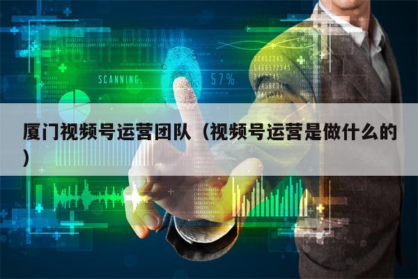 厦门视频号运营团队(视频号运营是做什么的) 厦门视频号运营团队(视频号运营是做什么的)