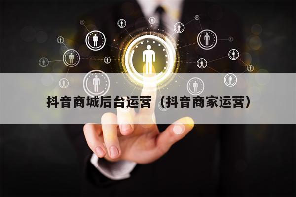抖音商城后台运营(抖音商家运营) 抖音商城后台运营(抖音商家运营)