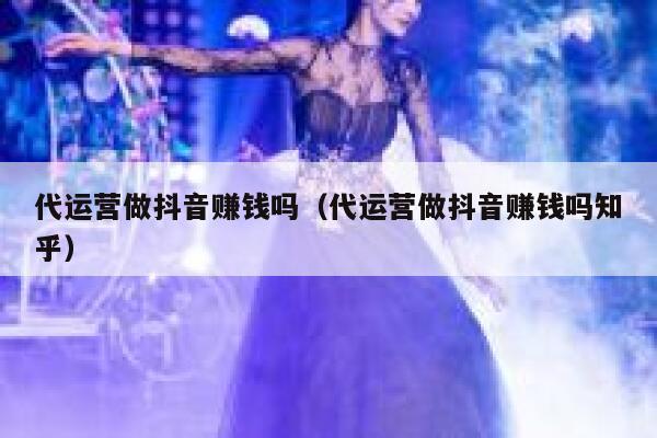 代运营做抖音赚钱吗(代运营做抖音赚钱吗知乎) 代运营做抖音赚钱吗(代运营做抖音赚钱吗知乎)