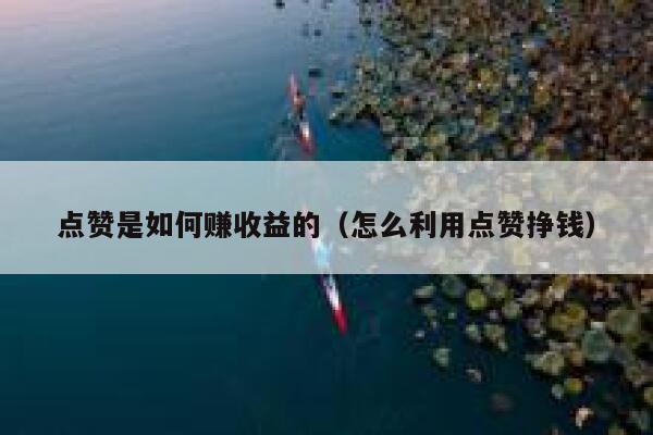 点赞是如何赚收益的(怎么利用点赞挣钱) 点赞是如何赚收益的(怎么利用点赞挣钱)