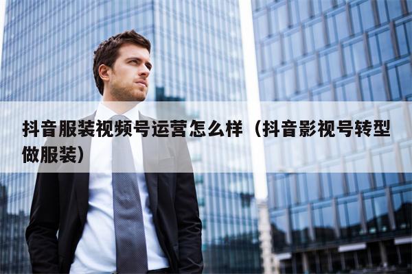 抖音服装视频号运营怎么样(抖音影视号转型做服装)