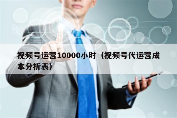 视频号运营10000小时(视频号代运营成本分析表)