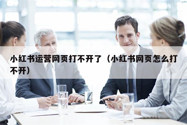 小红书运营网页打不开了(小红书网页怎么打不开)