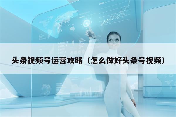 头条视频号运营攻略(怎么做好头条号视频)